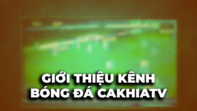 Giới thiệu kênh Trực tiếp bóng đá CakhiaTV